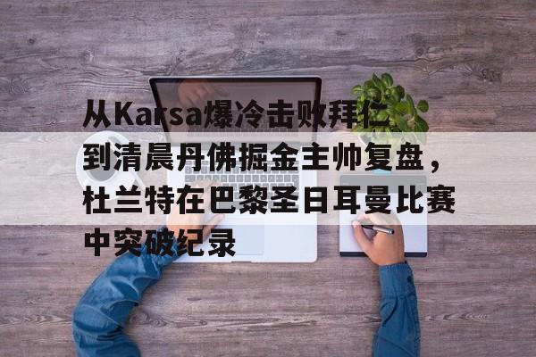 九游app下载链接-从Karsa爆冷击败拜仁到清晨丹佛掘金主帅复盘，杜兰特在巴黎圣日耳曼比赛中突破纪录(杜兰特巴黎奥运会集锦)