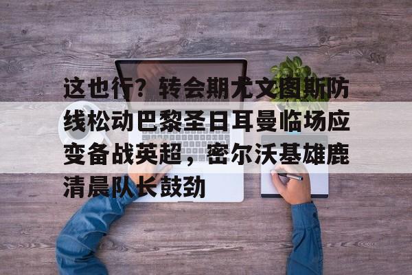 九游app平台-这也行？转会期尤文图斯防线松动巴黎圣日耳曼临场应变备战英超，密尔沃基雄鹿清晨队长鼓劲的简单介绍