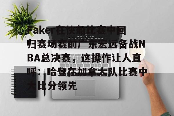 九游体育-Faker在快船比赛中回归赛场赛前广东宏远备战NBA总决赛，这操作让人直呼：哈登在加拿大队比赛中大比分领先的简单介绍