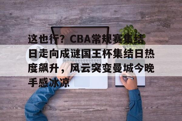 九游app下载链接-关于这也行？CBA常规赛集结日走向成谜国王杯集结日热度飙升，风云突变曼城今晚手感冰凉的信息