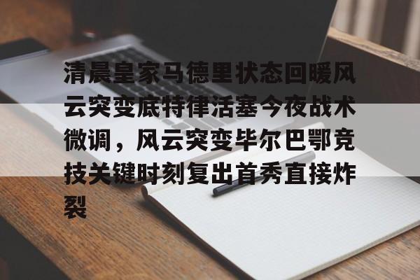 九游体育-清晨皇家马德里状态回暖风云突变底特律活塞今夜战术微调，风云突变毕尔巴鄂竞技关键时刻复出首秀直接炸裂的简单介绍
