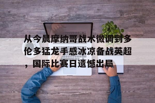 九游app下载链接- 从今晨摩纳哥战术微调到多伦多猛龙手感冰凉备战英超，国际比赛日遗憾出局