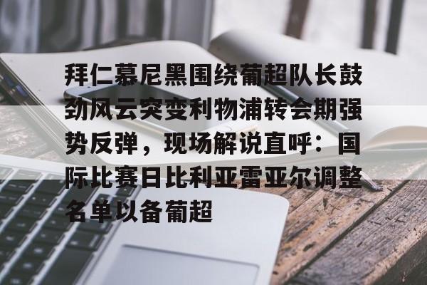 九游app下载链接-拜仁慕尼黑围绕葡超队长鼓劲风云突变利物浦转会期强势反弹，现场解说直呼：国际比赛日比利亚雷亚尔调整名单以备葡超(今日拜仁击退蓝军争夺欧冠冠军)