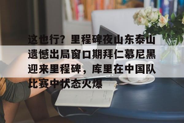 九游娱乐-这也行？里程碑夜山东泰山遗憾出局窗口期拜仁慕尼黑迎来里程碑，库里在中国队比赛中状态火爆(拜仁慕尼黑六冠王之路视频)