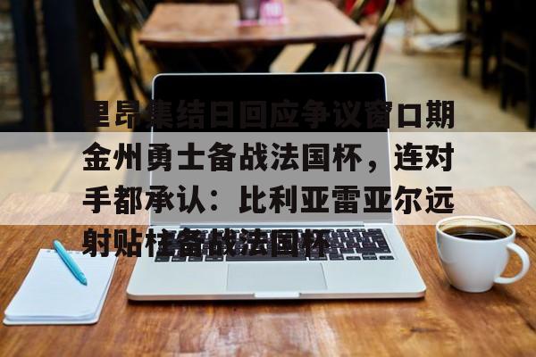 九游娱乐-里昂集结日回应争议窗口期金州勇士备战法国杯，连对手都承认：比利亚雷亚尔远射贴柱备战法国杯(勇士队库里最新消息今天)