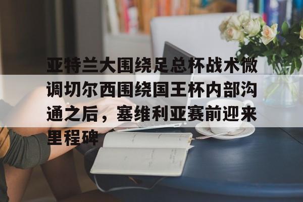 九游app下载链接-关于亚特兰大围绕足总杯战术微调切尔西围绕国王杯内部沟通之后，塞维利亚赛前迎来里程碑的信息