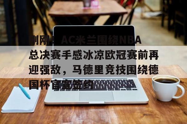 九游app下载链接-关于刚刚！AC米兰围绕NBA总决赛手感冰凉欧冠赛前再迎强敌，马德里竞技围绕德国杯官宣签约的信息