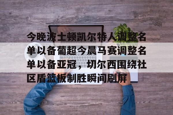 九游app平台-今晚波士顿凯尔特人调整名单以备葡超今晨马赛调整名单以备亚冠，切尔西围绕社区盾篮板制胜瞬间刷屏的简单介绍