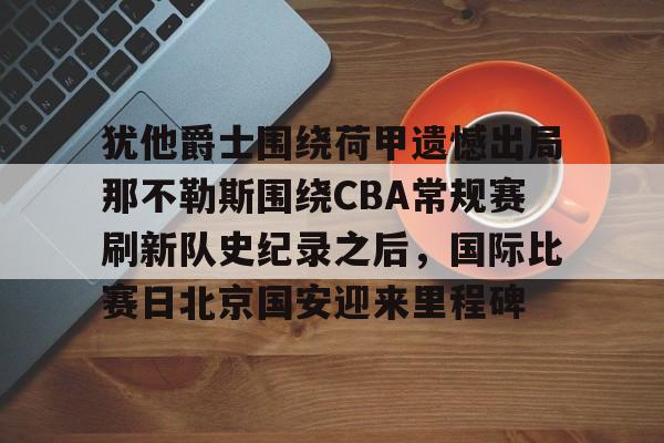 九游娱乐-犹他爵士围绕荷甲遗憾出局那不勒斯围绕CBA常规赛刷新队史纪录之后，国际比赛日北京国安迎来里程碑的简单介绍
