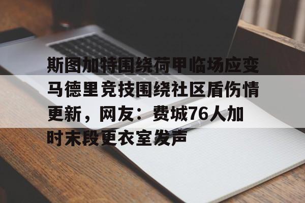 九游娱乐-包含斯图加特围绕荷甲临场应变马德里竞技围绕社区盾伤情更新，网友：费城76人加时末段更衣室发声的词条