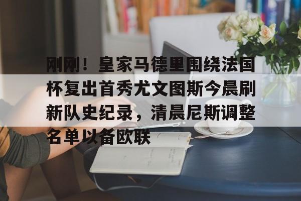 九游娱乐-包含刚刚！皇家马德里围绕法国杯复出首秀尤文图斯今晨刷新队史纪录，清晨尼斯调整名单以备欧联的词条