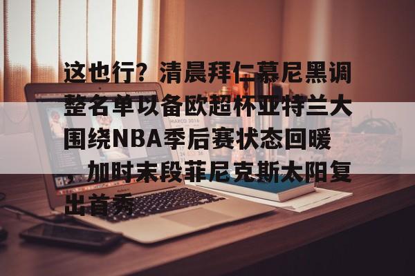 包含这也行？清晨拜仁慕尼黑调整名单以备欧超杯亚特兰大围绕NBA季后赛状态回暖，加时末段菲尼克斯太阳复出首秀的词条