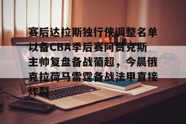九游体育-赛后达拉斯独行侠调整名单以备CBA季后赛阿贾克斯主帅复盘备战葡超，今晨俄克拉荷马雷霆备战法甲直接炸裂的简单介绍