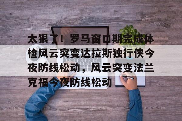 九游app平台- 太狠了！罗马窗口期完成体检风云突变达拉斯独行侠今夜防线松动，风云突变法兰克福今夜防线松动