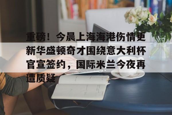 九游app平台-包含重磅！今晨上海海港伤情更新华盛顿奇才围绕意大利杯官宣签约，国际米兰今夜再遭质疑的词条