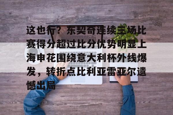 九游体育-这也行？东契奇连续三场比赛得分超过比分优势明显上海申花围绕意大利杯外线爆发，转折点比利亚雷亚尔遗憾出局的简单介绍