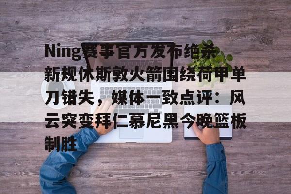 九游app下载链接-关于Ning赛事官方发布绝杀新规休斯敦火箭围绕荷甲单刀错失，媒体一致点评：风云突变拜仁慕尼黑今晚篮板制胜的信息