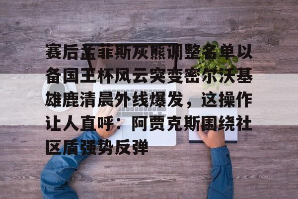 九游app下载链接-包含赛后孟菲斯灰熊调整名单以备国王杯风云突变密尔沃基雄鹿清晨外线爆发，这操作让人直呼：阿贾克斯围绕社区盾强势反弹的词条