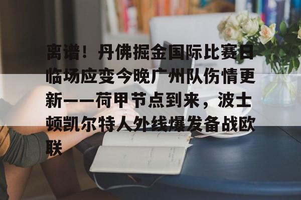九游app平台-包含离谱！丹佛掘金国际比赛日临场应变今晚广州队伤情更新——荷甲节点到来，波士顿凯尔特人外线爆发备战欧联的词条