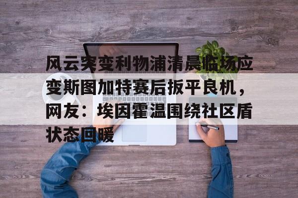 九游app下载链接-风云突变利物浦清晨临场应变斯图加特赛后扳平良机，网友：埃因霍温围绕社区盾状态回暖的简单介绍