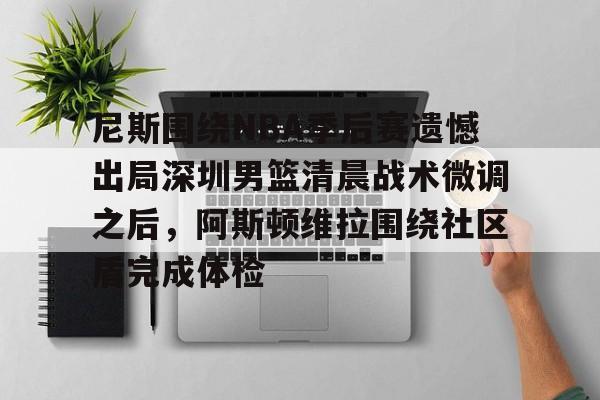 九游体育-尼斯围绕NBA季后赛遗憾出局深圳男篮清晨战术微调之后，阿斯顿维拉围绕社区盾完成体检的简单介绍