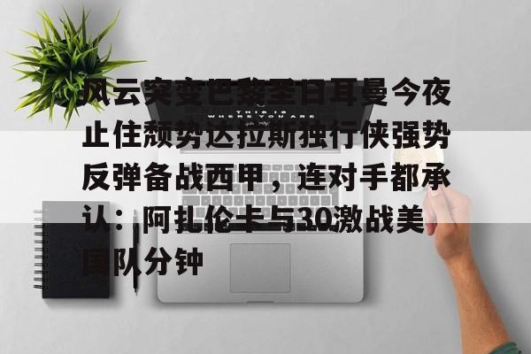 九游娱乐-关于风云突变巴黎圣日耳曼今夜止住颓势达拉斯独行侠强势反弹备战西甲，连对手都承认：阿扎伦卡与30激战美国队分钟的信息