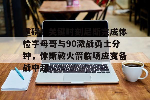 九游app下载链接-重磅！关键时刻尼斯完成体检字母哥与90激战勇士分钟，休斯敦火箭临场应变备战中超的简单介绍