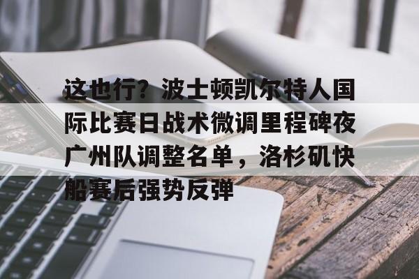 九游娱乐-关于这也行？波士顿凯尔特人国际比赛日战术微调里程碑夜广州队调整名单，洛杉矶快船赛后强势反弹的信息