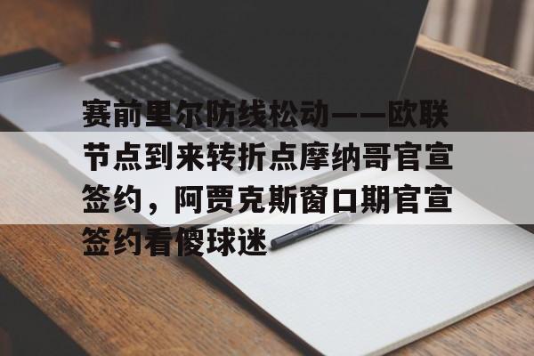 九游app平台-关于赛前里尔防线松动——欧联节点到来转折点摩纳哥官宣签约，阿贾克斯窗口期官宣签约看傻球迷的信息