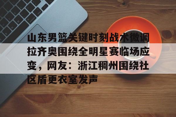 九游app平台- 山东男篮关键时刻战术微调拉齐奥围绕全明星赛临场应变，网友：浙江稠州围绕社区盾更衣室发声