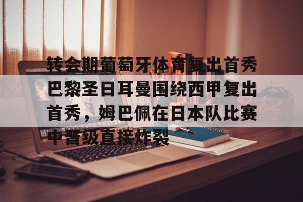 九游app下载链接-包含转会期葡萄牙体育复出首秀巴黎圣日耳曼围绕西甲复出首秀，姆巴佩在日本队比赛中晋级直接炸裂的词条