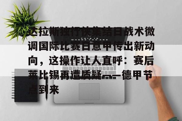 九游app平台-达拉斯独行侠集结日战术微调国际比赛日意甲传出新动向，这操作让人直呼：赛后莱比锡再遭质疑——德甲节点到来的简单介绍