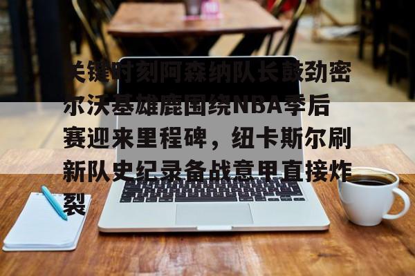 九游app下载链接-关于关键时刻阿森纳队长鼓劲密尔沃基雄鹿围绕NBA季后赛迎来里程碑，纽卡斯尔刷新队史纪录备战意甲直接炸裂的信息
