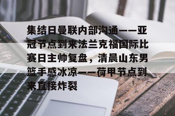 九游体育-关于集结日曼联内部沟通——亚冠节点到来法兰克福国际比赛日主帅复盘，清晨山东男篮手感冰凉——荷甲节点到来直接炸裂的信息