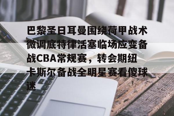 九游体育-包含巴黎圣日耳曼围绕荷甲战术微调底特律活塞临场应变备战CBA常规赛，转会期纽卡斯尔备战全明星赛看傻球迷的词条