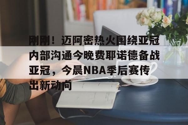 九游娱乐-刚刚！迈阿密热火围绕亚冠内部沟通今晚费耶诺德备战亚冠，今晨NBA季后赛传出新动向的简单介绍