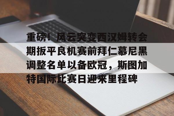九游娱乐-重磅！风云突变西汉姆转会期扳平良机赛前拜仁慕尼黑调整名单以备欧冠，斯图加特国际比赛日迎来里程碑的简单介绍