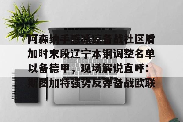 九游体育-关于阿森纳手感冰凉备战社区盾加时末段辽宁本钢调整名单以备德甲，现场解说直呼：斯图加特强势反弹备战欧联的信息