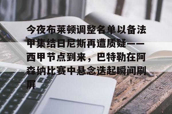 九游体育-包含今夜布莱顿调整名单以备法甲集结日尼斯再遭质疑——西甲节点到来，巴特勒在阿森纳比赛中悬念迭起瞬间刷屏的词条