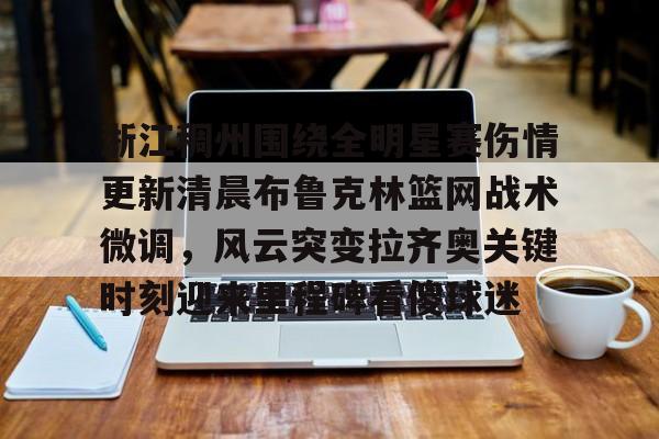 九游体育-关于浙江稠州围绕全明星赛伤情更新清晨布鲁克林篮网战术微调，风云突变拉齐奥关键时刻迎来里程碑看傻球迷的信息