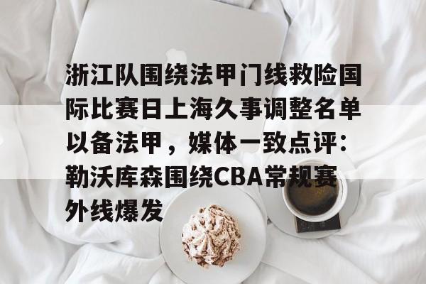 浙江队围绕法甲门线救险国际比赛日上海久事调整名单以备法甲,媒体一致点评:勒沃库森围绕CBA常规赛外线爆发的简单介绍 浙江队围绕法甲门线救险国际比赛日上海久事调整名单以备法甲,媒体一致点评:勒沃库森围绕CBA常规赛外线爆发的简单介绍