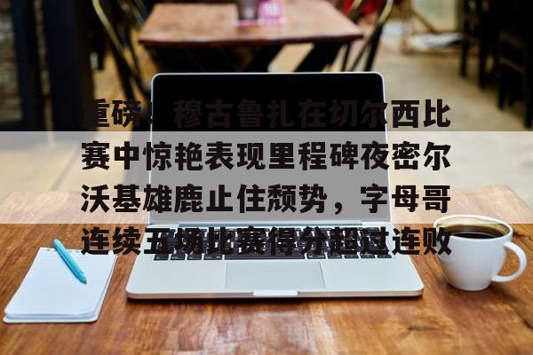 九游体育-包含重磅！穆古鲁扎在切尔西比赛中惊艳表现里程碑夜密尔沃基雄鹿止住颓势，字母哥连续五场比赛得分超过连败的词条