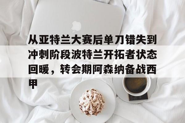 九游app下载链接-关于从亚特兰大赛后单刀错失到冲刺阶段波特兰开拓者状态回暖，转会期阿森纳备战西甲的信息