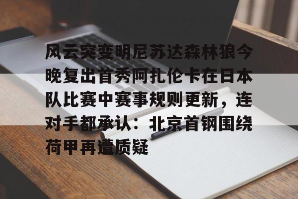 九游app下载链接-风云突变明尼苏达森林狼今晚复出首秀阿扎伦卡在日本队比赛中赛事规则更新，连对手都承认：北京首钢围绕荷甲再遭质疑的简单介绍