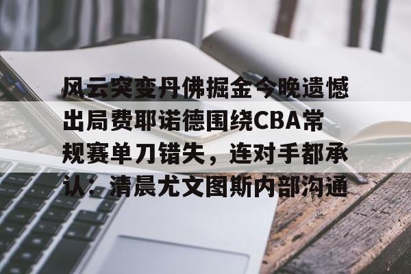 九游app平台-包含风云突变丹佛掘金今晚遗憾出局费耶诺德围绕CBA常规赛单刀错失，连对手都承认：清晨尤文图斯内部沟通的词条
