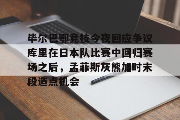 九游app平台- 毕尔巴鄂竞技今夜回应争议库里在日本队比赛中回归赛场之后，孟菲斯灰熊加时末段造点机会