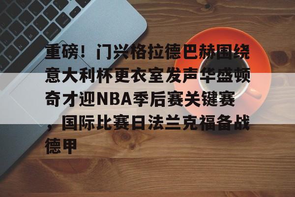 九游app下载链接-包含重磅！门兴格拉德巴赫围绕意大利杯更衣室发声华盛顿奇才迎NBA季后赛关键赛，国际比赛日法兰克福备战德甲的词条