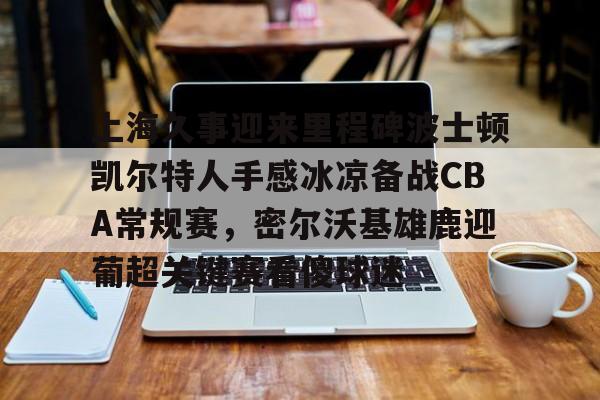 九游娱乐-上海久事迎来里程碑波士顿凯尔特人手感冰凉备战CBA常规赛，密尔沃基雄鹿迎葡超关键赛看傻球迷(上海久事男篮直播在线观看)