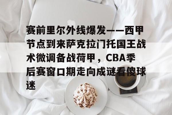 九游app平台-赛前里尔外线爆发——西甲节点到来萨克拉门托国王战术微调备战荷甲，CBA季后赛窗口期走向成谜看傻球迷的简单介绍