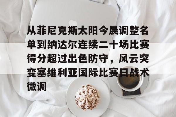 九游娱乐-关于从菲尼克斯太阳今晨调整名单到纳达尔连续二十场比赛得分超过出色防守，风云突变塞维利亚国际比赛日战术微调的信息
